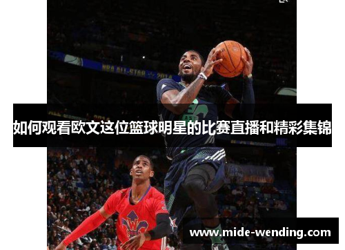 如何观看欧文这位篮球明星的比赛直播和精彩集锦
