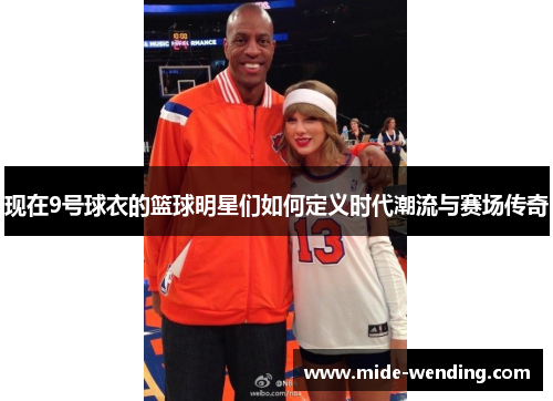 现在9号球衣的篮球明星们如何定义时代潮流与赛场传奇