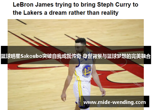 篮球明星Sakoubo突破自我成就传奇 身世背景与篮球梦想的完美融合