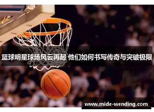 篮球明星球场风云再起 他们如何书写传奇与突破极限
